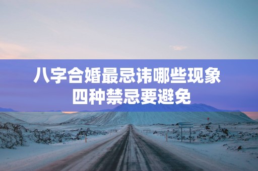八字合婚最忌讳哪些现象  四种禁忌要避免