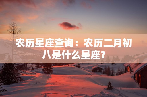 农历星座查询：农历二月初八是什么星座？