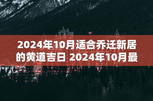 2025年10月适合乔迁新居的黄道吉日 2025年10月最佳乔迁日期