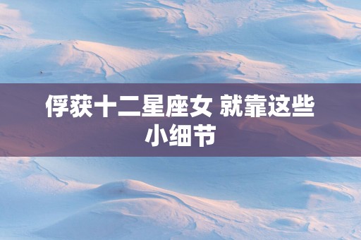 俘获十二星座女 就靠这些小细节