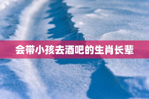 会带小孩去酒吧的生肖长辈