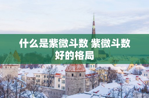 什么是紫微斗数 紫微斗数好的格局