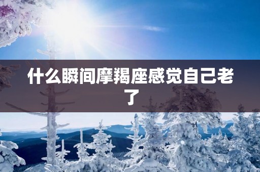 什么瞬间摩羯座感觉自己老了