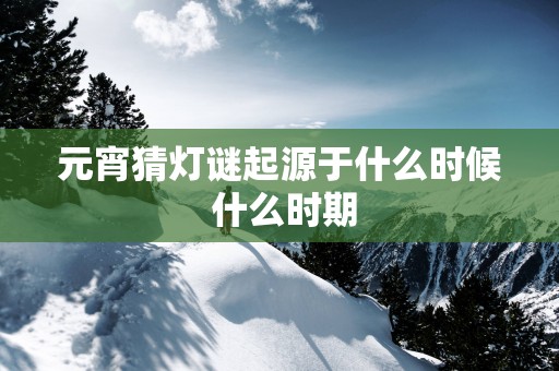 元宵猜灯谜起源于什么时候 什么时期
