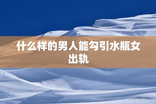 什么样的男人能勾引水瓶女出轨