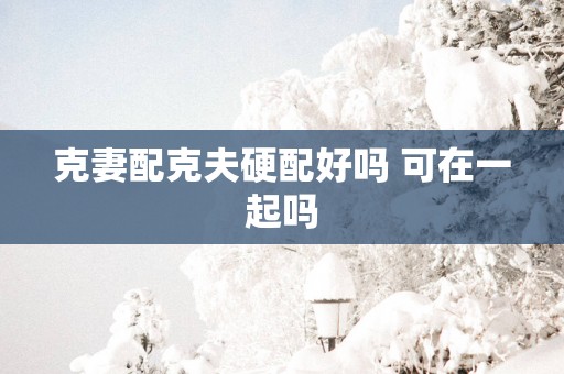 克妻配克夫硬配好吗 可在一起吗
