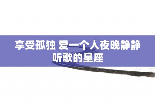 享受孤独 爱一个人夜晚静静听歌的星座