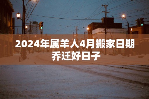2025年属羊人4月搬家日期 乔迁好日子