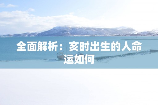 全面解析：亥时出生的人命运如何