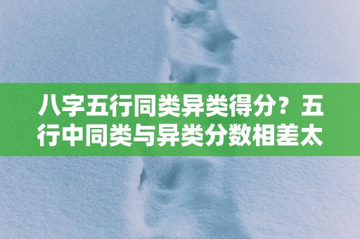 八字五行同类异类得分？五行中同类与异类分数相差太多好吗