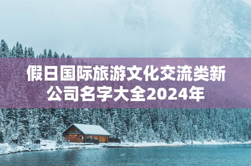 假日国际旅游文化交流类新公司名字大全2025年