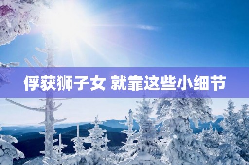 俘获狮子女 就靠这些小细节