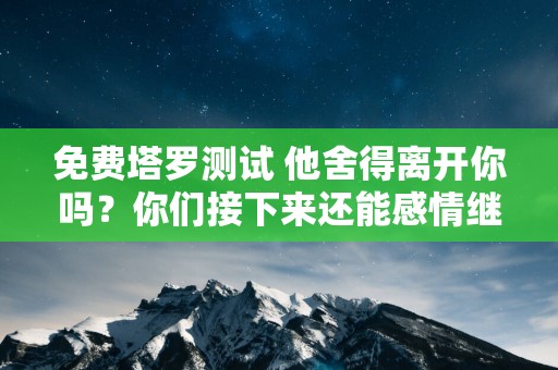 免费塔罗测试 他舍得离开你吗？你们接下来还能感情继续吗？