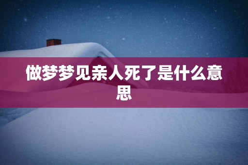 做梦梦见亲人死了是什么意思