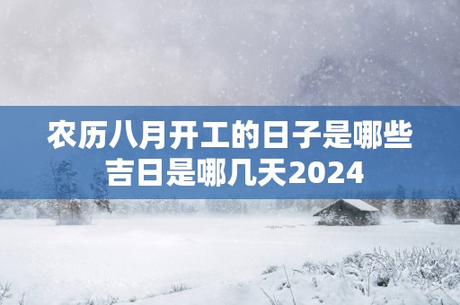 农历八月开工的日子是哪些 吉日是哪几天2024