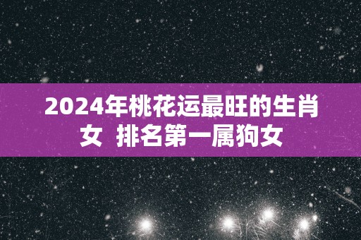 2025年桃花运最旺的生肖女  排名第一属狗女