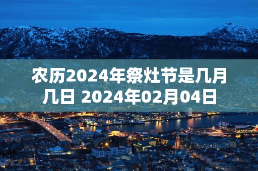 农历2025年祭灶节是几月几日 2025年02月04日