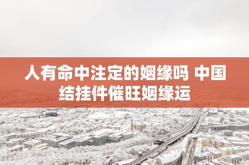 人有命中注定的姻缘吗 中国结挂件催旺姻缘运