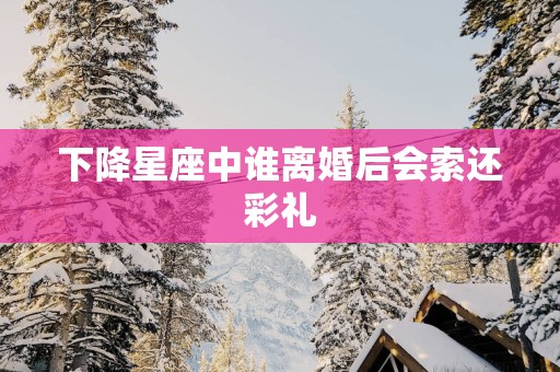 下降星座中谁离婚后会索还彩礼