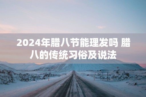 2025年腊八节能理发吗 腊八的传统习俗及说法