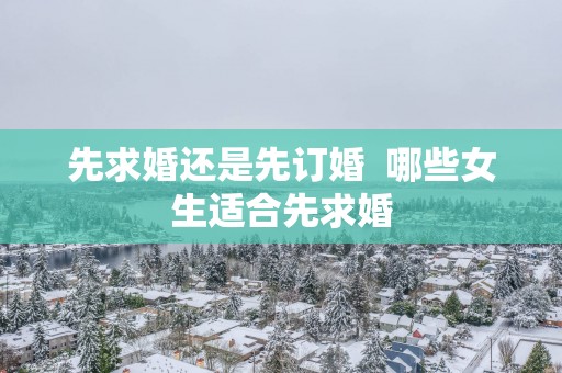 先求婚还是先订婚  哪些女生适合先求婚