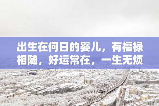 出生在何日的婴儿，有福禄相随，好运常在，一生无烦忧！