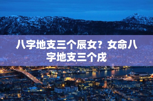 八字地支三个辰女？女命八字地支三个戌