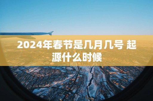 2024年春节是几月几号 起源什么时候