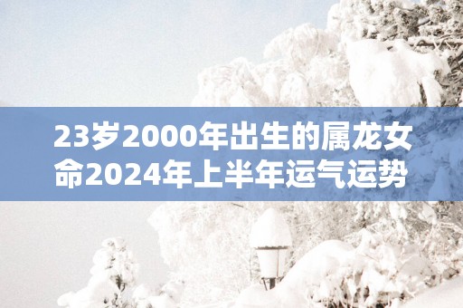 23岁2000年出生的属龙女命2025年上半年运气运势