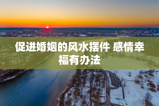 促进婚姻的风水摆件 感情幸福有办法