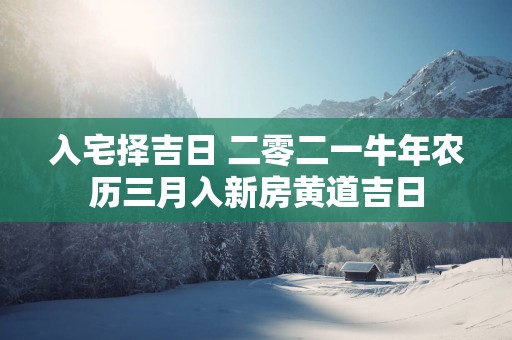 入宅择吉日 二零二一牛年农历三月入新房黄道吉日