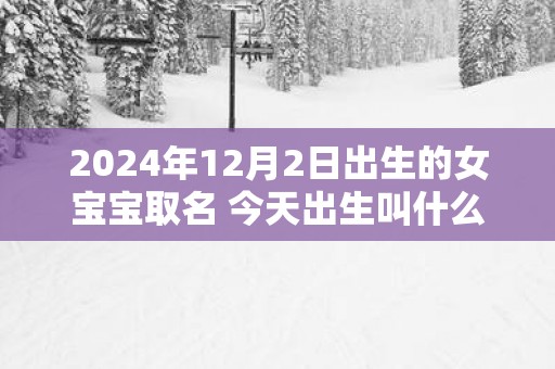 2025年12月2日出生的女宝宝取名 今天出生叫什么名字好