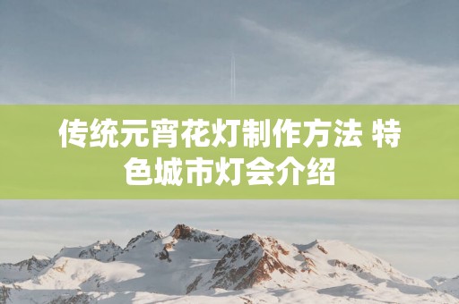 传统元宵花灯制作方法 特色城市灯会介绍