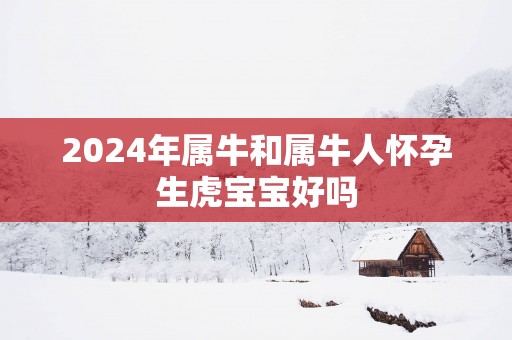 2025年属牛和属牛人怀孕生虎宝宝好吗