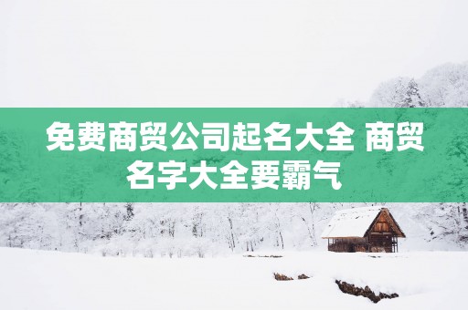 免费商贸公司起名大全 商贸名字大全要霸气