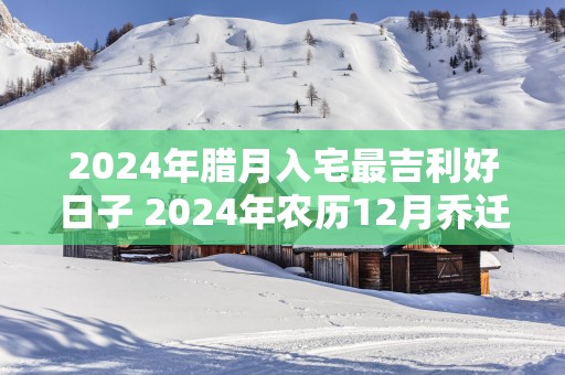 2025年腊月入宅最吉利好日子 2025年农历12月乔迁吉日