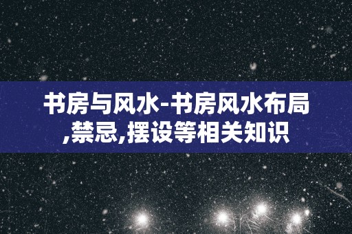 书房与风水-书房风水布局,禁忌,摆设等相关知识