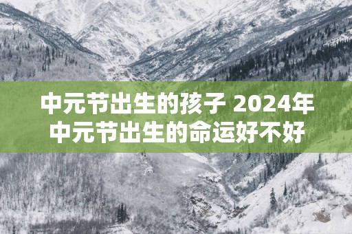 中元节出生的孩子 2025年中元节出生的命运好不好