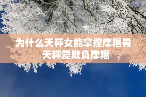 为什么天秤女能拿捏摩羯男  天秤爱欺负摩羯