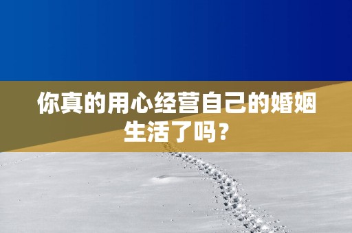 你真的用心经营自己的婚姻生活了吗？