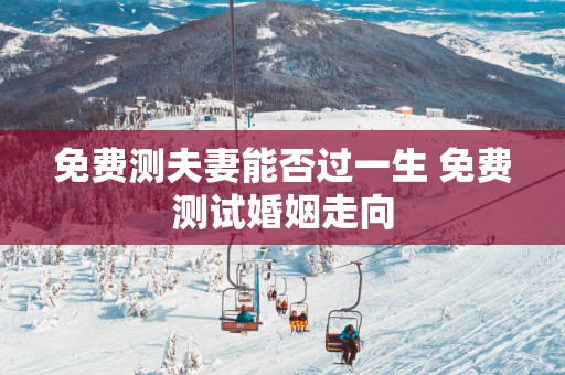 免费测夫妻能否过一生 免费测试婚姻走向