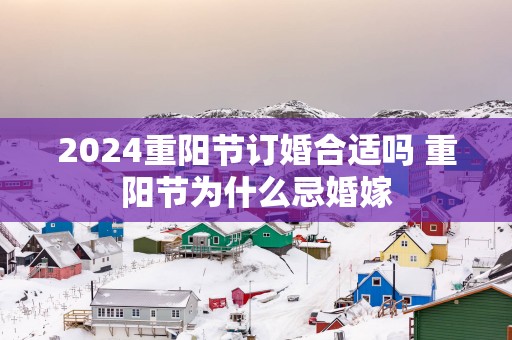2025重阳节订婚合适吗 重阳节为什么忌婚嫁