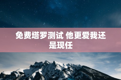 免费塔罗测试 他更爱我还是现任