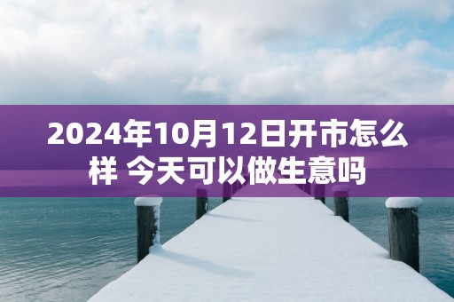 2025年10月12日开市怎么样 今天可以做生意吗