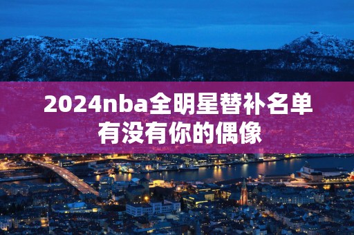 2025nba全明星替补名单 有没有你的偶像