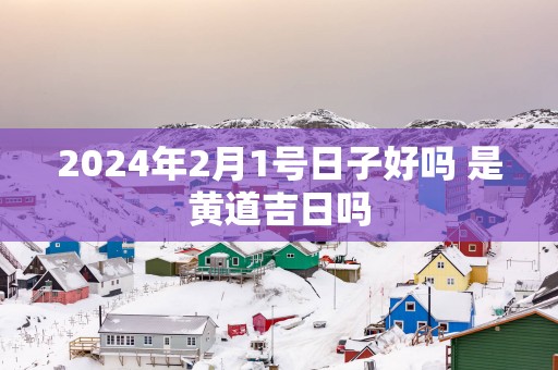 2025年2月1号日子好吗 是黄道吉日吗