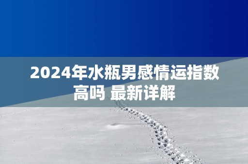 2025年水瓶男感情运指数高吗 最新详解