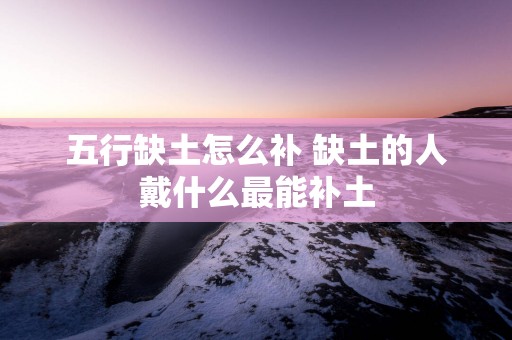 五行缺土怎么补 缺土的人戴什么最能补土