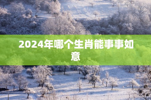 2025年哪个生肖能事事如意