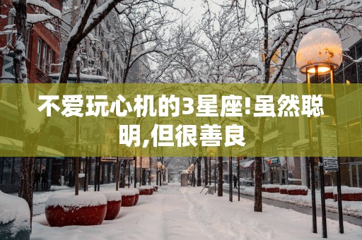 不爱玩心机的3星座!虽然聪明,但很善良